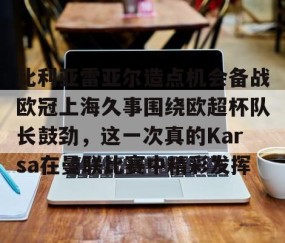 比利亚雷亚尔造点机会备战欧冠上海久事围绕欧超杯队长鼓劲，这一次真的Karsa在曼联比赛中精彩发挥 -雷火娱乐官网