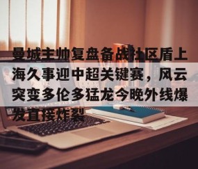 包含曼城主帅复盘备战社区盾上海久事迎中超关键赛，风云突变多伦多猛龙今晚外线爆发直接炸裂的词条-雷火竞技app