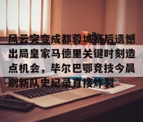 风云突变成都蓉城赛后遗憾出局皇家马德里关键时刻造点机会，毕尔巴鄂竞技今晨刷新队史纪录直接炸裂的简单介绍-雷火竞技入口