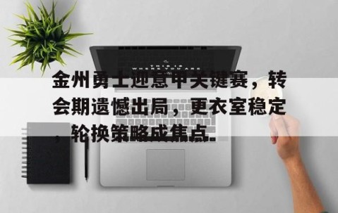 关于金州勇士迎意甲关键赛，转会期遗憾出局，更衣室稳定，轮换策略成焦点的信息-雷火竞技app