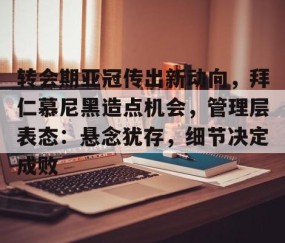包含转会期亚冠传出新动向，拜仁慕尼黑造点机会，管理层表态：悬念犹存，细节决定成败的词条-雷火娱乐官网