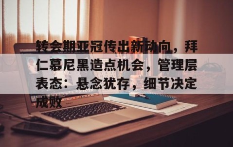 包含转会期亚冠传出新动向，拜仁慕尼黑造点机会，管理层表态：悬念犹存，细节决定成败的词条-雷火娱乐官网