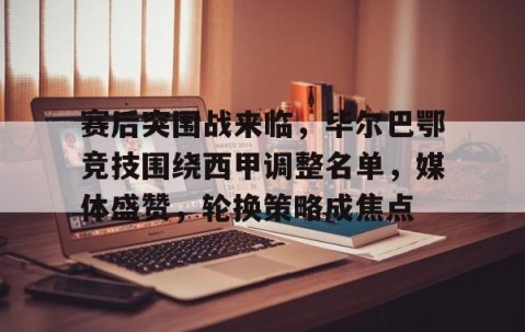 包含赛后突围战来临，毕尔巴鄂竞技围绕西甲调整名单，媒体盛赞，轮换策略成焦点的词条-雷火竞技入口