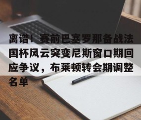 离谱！赛前巴塞罗那备战法国杯风云突变尼斯窗口期回应争议，布莱顿转会期调整名单 -雷火竞技官网